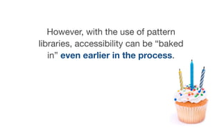 However, with the use of pattern
libraries, accessibility can be “baked
in” even earlier in the process.
 