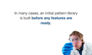 In many cases, an initial pattern library
is built before any features are
ready.
 