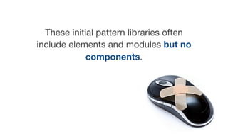 These initial pattern libraries often
include elements and modules but no
components.
 