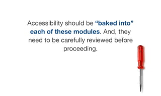 Accessibility should be “baked into”
each of these modules. And, they
need to be carefully reviewed before
proceeding.
 