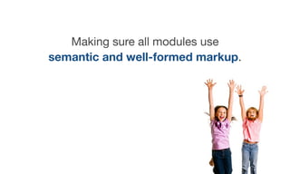 Making sure all modules use
semantic and well-formed markup.
 