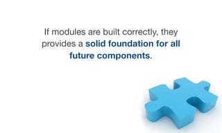 If modules are built correctly, they
provides a solid foundation for all
future components.
 