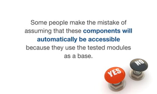 Some people make the mistake of
assuming that these components will
automatically be accessible
because they use the tested modules
as a base.
 