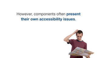 However, components often present
their own accessibility issues.
 