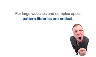 For large websites and complex apps,
pattern libraries are critical.
 