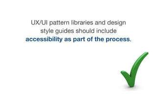 UX/UI pattern libraries and design
style guides should include
accessibility as part of the process.
 