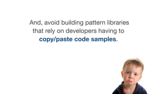 And, avoid building pattern libraries
that rely on developers having to
copy/paste code samples.
 