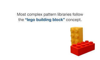 Most complex pattern libraries follow
the “lego building block” concept.
 