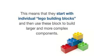 This means that they start with
individual “lego building blocks”
and then use these block to build
larger and more complex
components.
 