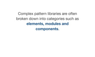 Complex pattern libraries are often
broken down into categories such as
elements, modules and
components.
 
