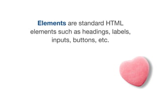 Elements are standard HTML
elements such as headings, labels,
inputs, buttons, etc.
 