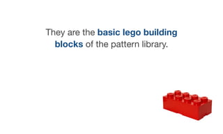 They are the basic lego building
blocks of the pattern library.
 