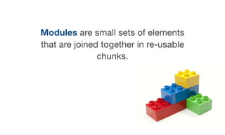 Modules are small sets of elements
that are joined together in re-usable
chunks.
 