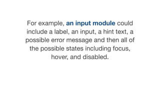 For example, an input module could
include a label, an input, a hint text, a
possible error message and then all of
the possible states including focus,
hover, and disabled.

 