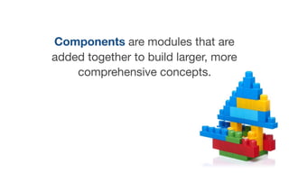 Components are modules that are
added together to build larger, more
comprehensive concepts.
 