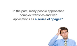In the past, many people approached
complex websites and web
applications as a series of “pages”.
 