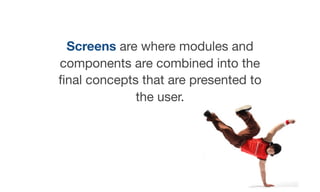 Screens are where modules and
components are combined into the
ﬁnal concepts that are presented to
the user.
 