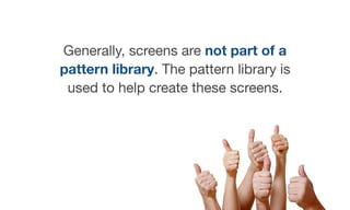 Generally, screens are not part of a
pattern library. The pattern library is
used to help create these screens.
 