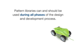 Pattern libraries can and should be
used during all phases of the design
and development process.
 