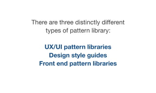 There are three distinctly diﬀerent
types of pattern library:

UX/UI pattern libraries
Design style guides
Front end pattern libraries
 