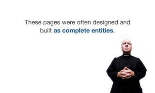 These pages were often designed and
built as complete entities.
 