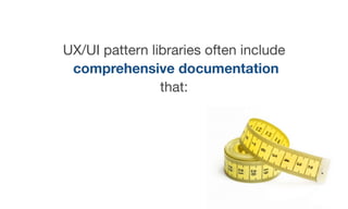 UX/UI pattern libraries often include

comprehensive documentation
that:
 