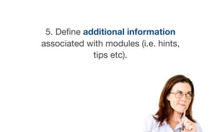 5. Deﬁne additional information
associated with modules (i.e. hints,
tips etc).
 