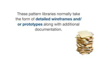 These pattern libraries normally take
the form of detailed wireframes and/
or prototypes along with additional
documentation.
 