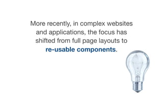 More recently, in complex websites
and applications, the focus has
shifted from full page layouts to  
re-usable components.
 