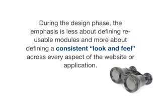 During the design phase, the
emphasis is less about deﬁning re-
usable modules and more about
deﬁning a consistent “look and feel”
across every aspect of the website or
application.
 
