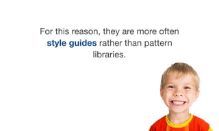 For this reason, they are more often
style guides rather than pattern
libraries.
 