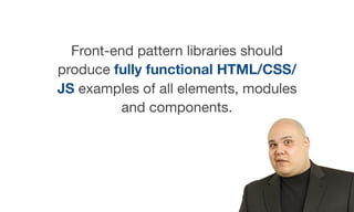 Front-end pattern libraries should
produce fully functional HTML/CSS/
JS examples of all elements, modules
and components.
 