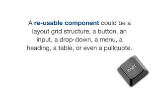 A re-usable component could be a
layout grid structure, a button, an
input, a drop-down, a menu, a
heading, a table, or even a pullquote.
 
