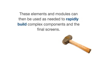 These elements and modules can
then be used as needed to rapidly
build complex components and the
ﬁnal screens.
 