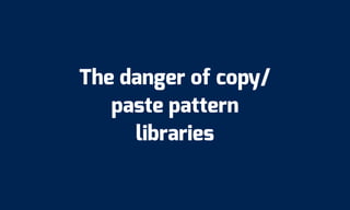 The danger of copy/
paste pattern
libraries
 