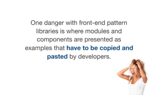 One danger with front-end pattern
libraries is where modules and
components are presented as
examples that have to be copied and
pasted by developers.
 