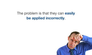 The problem is that they can easily
be applied incorrectly.
 