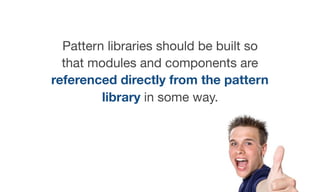 Pattern libraries should be built so
that modules and components are
referenced directly from the pattern
library in some way.
 