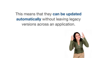 This means that they can be updated
automatically without leaving legacy
versions across an application.
 
