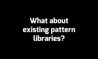 What about
existing pattern
libraries?
 