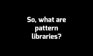 So, what are
pattern
libraries?
 