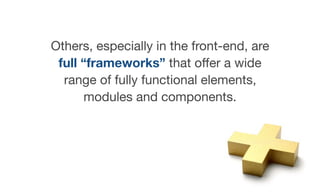 Others, especially in the front-end, are
full “frameworks” that oﬀer a wide
range of fully functional elements,
modules and components.
 