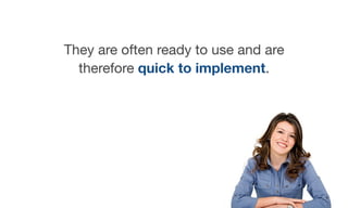 They are often ready to use and are
therefore quick to implement.
 