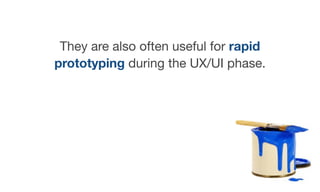 They are also often useful for rapid
prototyping during the UX/UI phase.
 