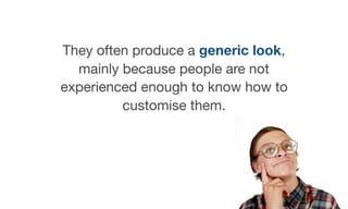 They often produce a generic look,
mainly because people are not
experienced enough to know how to
customise them.
 