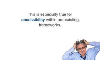 This is especially true for
accessibility within pre-existing
frameworks.
 
