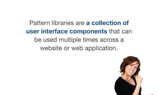 Pattern libraries are a collection of
user interface components that can
be used multiple times across a
website or web application.
 