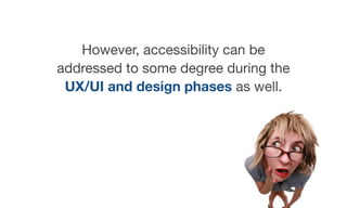 However, accessibility can be
addressed to some degree during the
UX/UI and design phases as well.
 