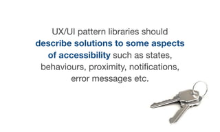 UX/UI pattern libraries should
describe solutions to some aspects
of accessibility such as states,
behaviours, proximity, notiﬁcations,
error messages etc.
 