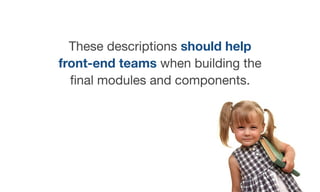 These descriptions should help
front-end teams when building the
ﬁnal modules and components.

 